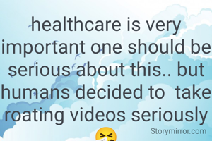 healthcare is very important one should be serious about this.. but humans decided to  take roating videos seriously 🤧