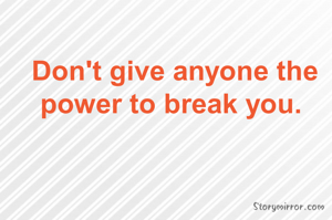 Don't give anyone the power to break you. 