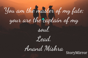 You am the master of my fate; your are the captain of my soul.
Lead.
Anand Mishra