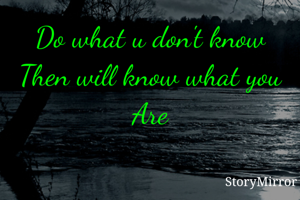 Do what u don't know Then will know what you Are