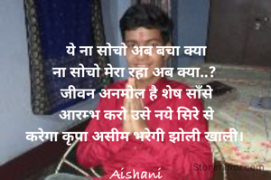 ये ना सोचो अब बचा क्या
ना सोचो मेरा रहा अब क्या..? 
जीवन अनमोल है शेष साँसे
आरम्भ करो उसे नये सिरे से
करेगा कृपा असीम भरेगी झोली खाली। 

Aishani