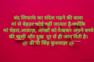 बंद लिफाफे का संदेश पढ़ने की कला
मां से बेहतर कोई नहीं जानता है क्योंकि
 मां चेहरा,आवाज़, आंखों को देखकर अपने बच्चे 
की खुशी और दुख  दूर से ही जान लेती है।
@ डी पी सिंह कुशवाहा @