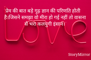 ' प्रेम की बात बड़े गूढ़ ज्ञान की परिणति होती है।जिसने समझा वो मीरा हो गई नहीं तो वासना से भरा कलयुगी इंसान।'