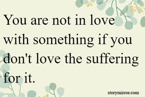 You are not in love with something if you don't love the suffering for it.