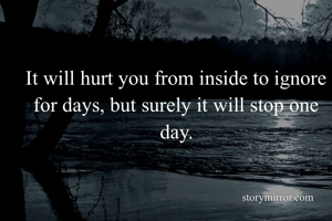 It will hurt you from inside to ignore for days, but surely it will stop one day.