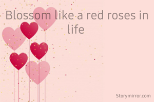 Blossom like a red roses in  life 