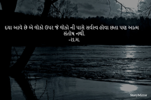 દયા આવે છે એ લોકો ઉપર જે લોકો ની પાસે સર્વસ્વ હોવા છતા પણ આત્મ સંતોષ નથી.
-રા.મ.