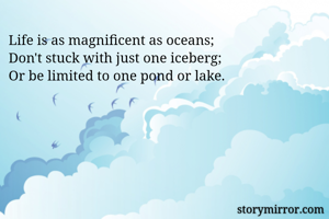 Life is as magnificent as oceans;
Don't stuck with just one iceberg;
Or be limited to one pond or lake.