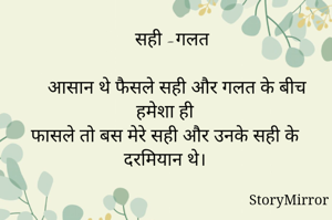    सही -गलत
     आसान थे फैसले सही और गलत के बीच हमेशा ही
फासले तो बस मेरे सही और उनके सही के दरमियान थे।