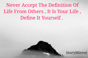 Never Accept The Definition Of Life From Others , It Is Your Life , Define It Yourself . 