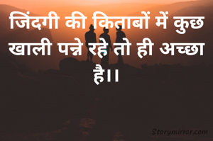 जिंदगी की किताबों में कुछ खाली पन्ने रहे तो ही अच्छा है।।
