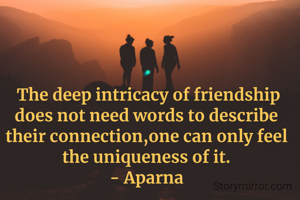  The deep intricacy of friendship does not need words to describe their connection,one can only feel the uniqueness of it.
- Aparna