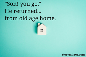 "Son! you go." 
He returned...  
from old age home.