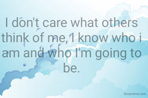 I don't care what others think of me, I know who i am and who I'm going to be.