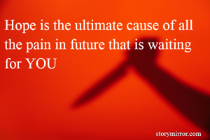 Hope is the ultimate cause of all the pain in future that is waiting for YOU