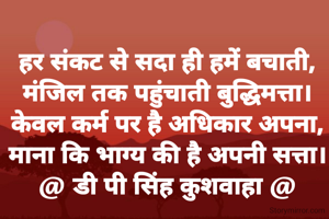 हर संकट से सदा ही हमें बचाती,
मंजिल तक पहुंचाती बुद्धिमत्ता।
केवल कर्म पर है अधिकार अपना,
माना कि भाग्य की है अपनी सत्ता।
@ डी पी सिंह कुशवाहा @