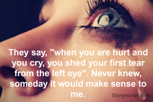 They say, "when you are hurt and you cry, you shed your first tear from the left eye". Never knew, someday it would make sense to me.