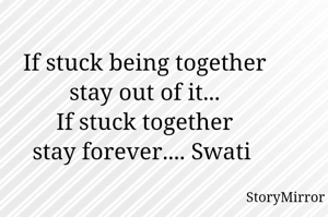 If stuck being together
stay out of it...
If stuck together
stay forever.... Swati 