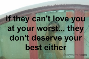 if they can't love you at your worst... they don't deserve your best either