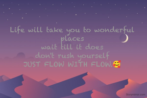 Life will take you to wonderful places
wait till it does
don't rush yourself
JUST FLOW WITH FLOW.🥰