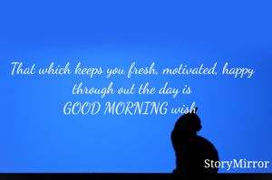 That which keeps you fresh, motivated, happy through out the day is
GOOD MORNING wish 