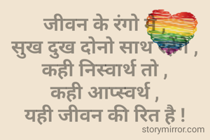 जीवन के रंगो मे ,
सुख दुख दोनो साथ रहेंगे ,
कही निस्वार्थ तो ,
कही आप्स्वर्थ ,
यही जीवन की रित है !