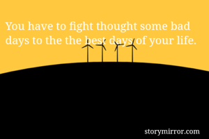 You have to fight thought some bad days to the the best days of your life.