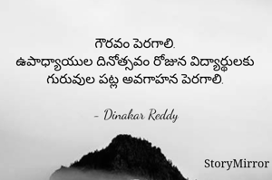 గౌరవం పెరగాలి.
ఉపాధ్యాయుల దినోత్సవం రోజున విద్యార్థులకు గురువుల పట్ల అవగాహన పెరగాలి.

- Dinakar Reddy