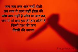 जंग जब तक अंत नहीं होती 
तब तक ये ज्ञात नहीं होता की 
जंग नाप नहीं है जीत या हार का,
जंग में तो बस हार ही हार होती है 
किसी पक्ष की कम 
किसी की ज़्यादा 
