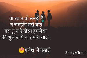 या रब न वो समझे है
न समझेंगे मेरी बात
बस तु न दे दोस्त हमजैसा
की भुल जाये वो हमारी याद...

               😍गणेश जे गव्हले 