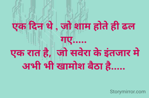 एक दिन थे , जो शाम होते ही ढल गए.....
 एक रात है,  जो सवेरा के इंतजार मे अभी भी खामोश बैठा है.....