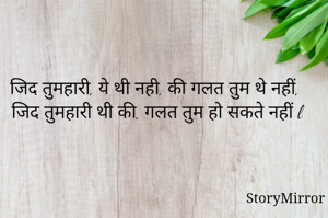 जिद तुमहारी, ये थी नही, की गलत तुम थे नहीं, 
जिद तुमहारी थी की, गलत तुम हो सकते नहीं l

