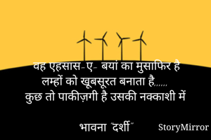 वह एहसास-ए- बयां का मुसाफिर है 
लम्हों को खूबसूरत बनाता है,,,,,, 
कुछ तो पाकीज़गी है उसकी नक्काशी में 

भावना "दर्शी"