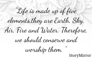 "Life is made up of five elements,they are Earth, Sky, Air, Fire and Water. Therefore, we should conserve and worship them. "