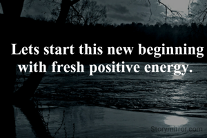 Lets start this new beginning with fresh positive energy. 