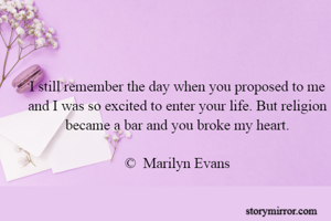 I still remember the day when you proposed to me and I was so excited to enter your life. But religion became a bar and you broke my heart.

©  Marilyn Evans