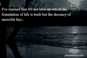 I've learned that it's not love on which the foundation of life is built but the decency of merciful lies...