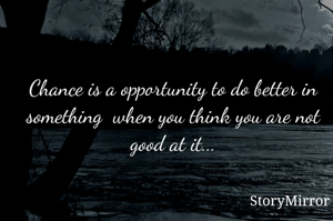 Chance is a opportunity to do better in something  when you think you are not good at it...