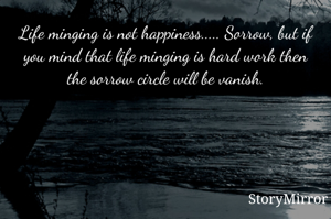 Life minging is not happiness..... Sorrow, but if you mind that life minging is hard work then the sorrow circle will be vanish.