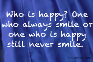 Who is happy? One who always smile or one who is happy still never smile. 