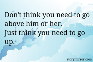 Don't think you need to go above him or her.
Just think you need to go up.