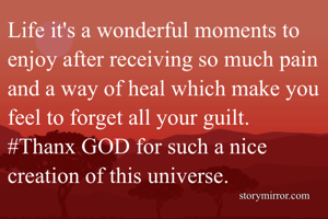 Life it's a wonderful moments to enjoy after receiving so much pain and a way of heal which make you feel to forget all your guilt.
#Thanx GOD for such a nice creation of this universe.
