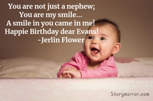 You are not just a nephew;
You are my smile... 
A smile in you came in me! 
Happie Birthday dear Evans!
            -Jerlin Flower