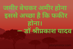 जमीर बेचकर अमीर होना
 इससे अच्छा है कि फकीर होना।
           ― डॉ श्रीप्रकाश यादव