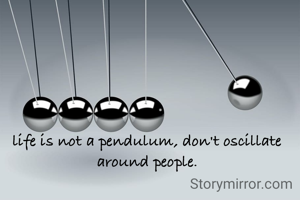 life is not a pendulum, don't oscillate around people.