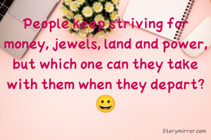People keep striving for money, jewels, land and power, but which one can they take with them when they depart?😀