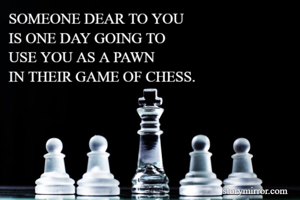SOMEONE DEAR TO YOU 
IS ONE DAY GOING TO 
USE YOU AS A PAWN 
IN THEIR GAME OF CHESS.