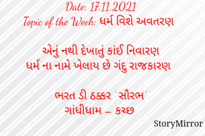 સ્ટોરીમિરર માટે #Quotesdaily Season 2 માટેનું અવતરણ / Quote
Date: 17.11.2021
Topic of the Week: ધર્મ વિશે અવતરણ

એનું નથી દેખાતું કાંઈ નિવારણ
ધર્મ ના નામે ખેલાય છે ગંદુ રાજકારણ

ભરત ડી ઠક્કર ‘ સૌરભ’
ગાંધીધામ – કચ્છ