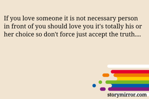 If you love someone it is not necessary person in front of you should love you it's totally his or her choice so don't force just accept the truth....