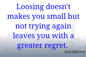 Loosing doesn't makes you small but not trying again leaves you with a greater regret. 